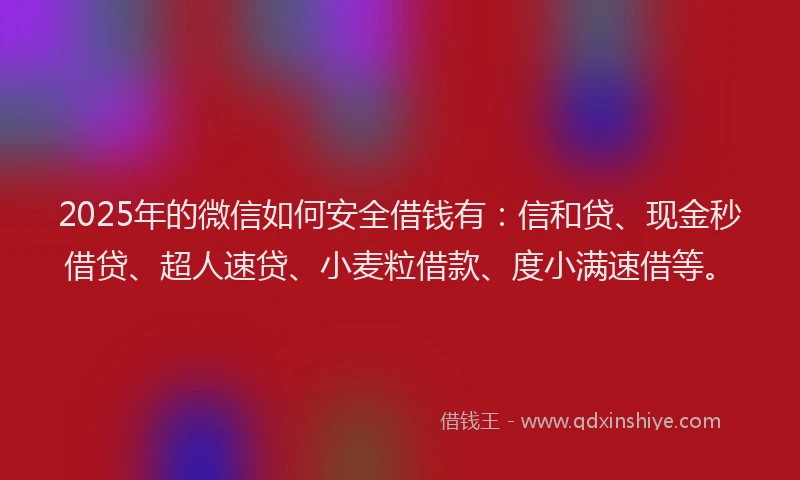 2025年的微信如何安全借钱有：信和贷、现金秒借贷、超人速贷、小麦粒借款、度小满速借等。