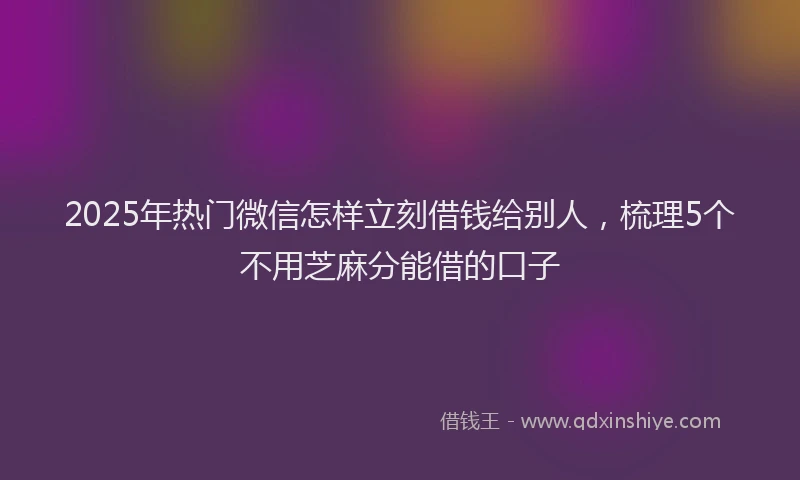 2025年热门微信怎样立刻借钱给别人，梳理5个不用芝麻分能借的口子
