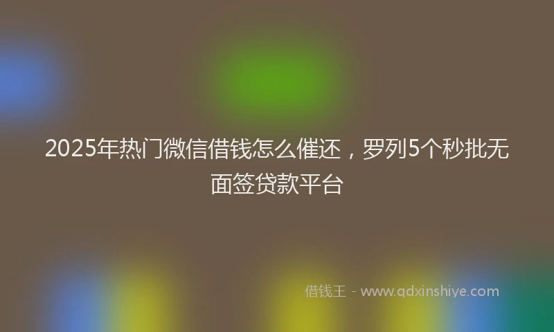 2025年热门微信借钱怎么催还，罗列5个秒批无面签贷款平台