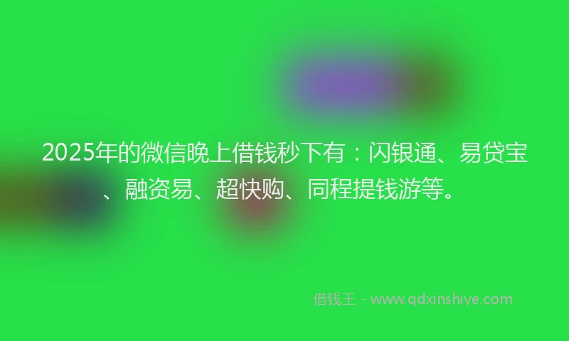 2025年的微信晚上借钱秒下有：闪银通、易贷宝、融资易、超快购、同程提钱游等。