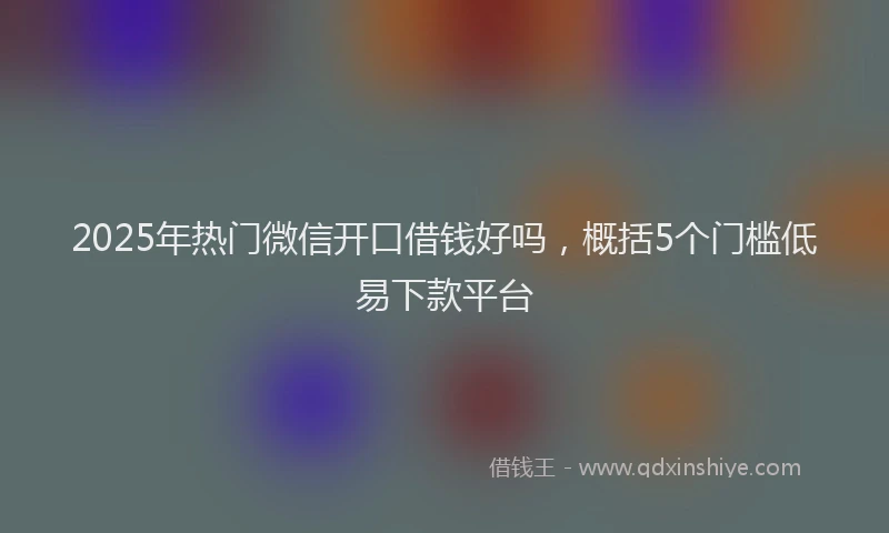 2025年热门微信开口借钱好吗，概括5个门槛低易下款平台