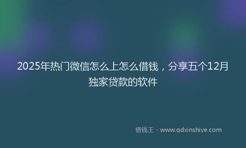2025年热门微信怎么上怎么借钱，分享五个12月独家贷款的软件
