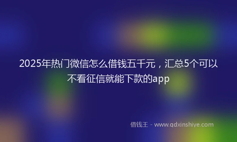2025年热门微信怎么借钱五千元，汇总5个可以不看征信就能下款的app