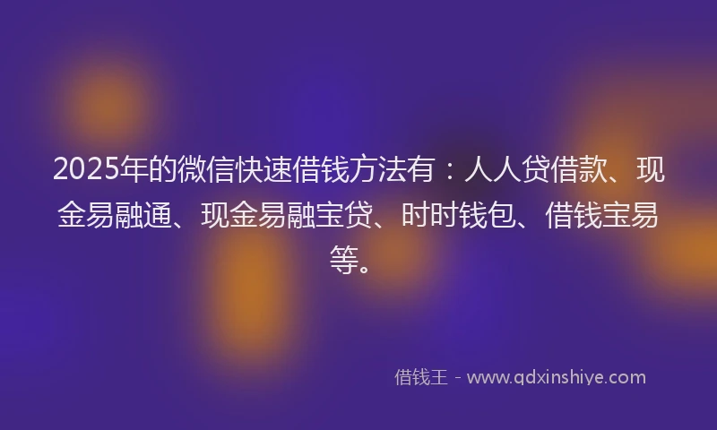 2025年的微信快速借钱方法有：人人贷借款、现金易融通、现金易融宝贷、时时钱包、借钱宝易等。