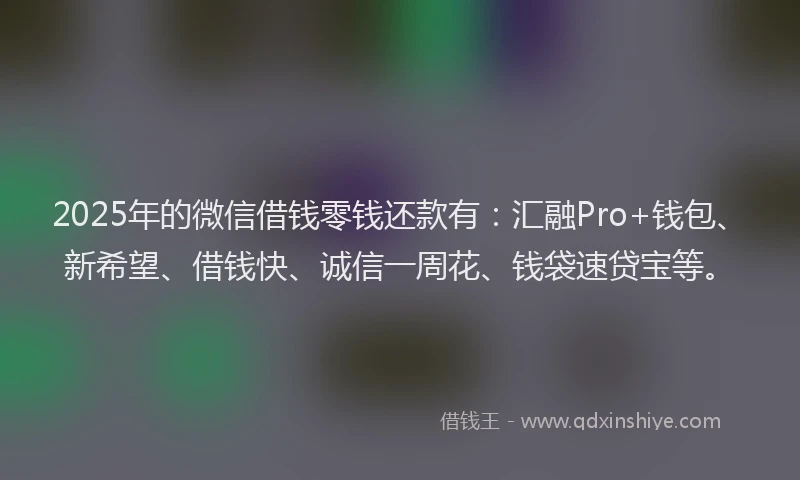 2025年的微信借钱零钱还款有：汇融Pro+钱包、新希望、借钱快、诚信一周花、钱袋速贷宝等。