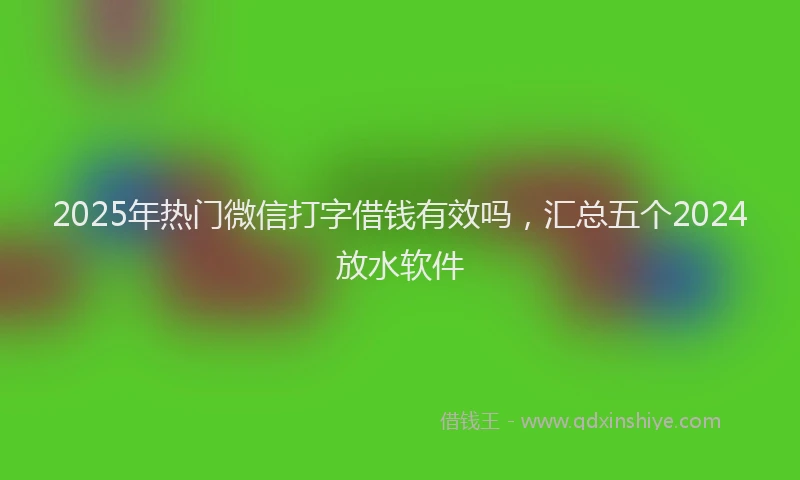 2025年热门微信打字借钱有效吗，汇总五个2024放水软件