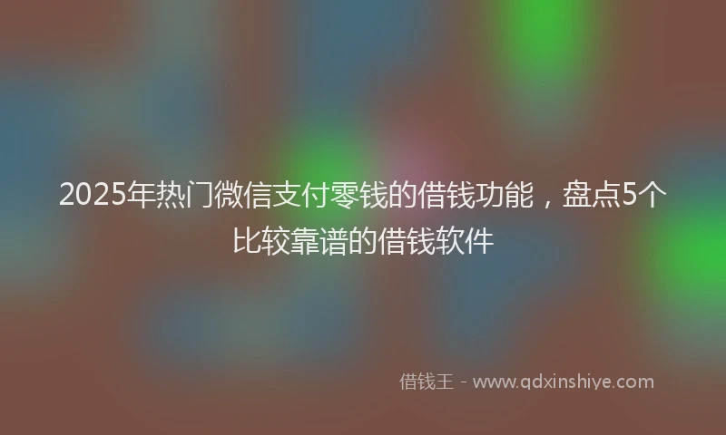 2025年热门微信支付零钱的借钱功能，盘点5个比较靠谱的借钱软件