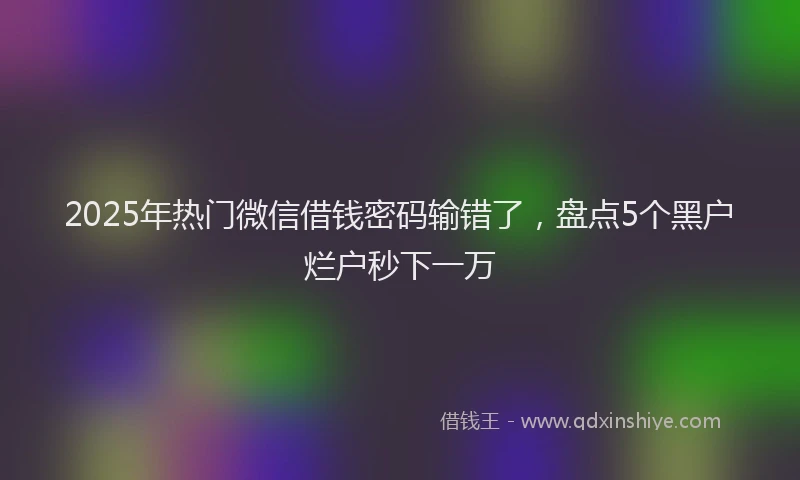 2025年热门微信借钱密码输错了，盘点5个黑户烂户秒下一万