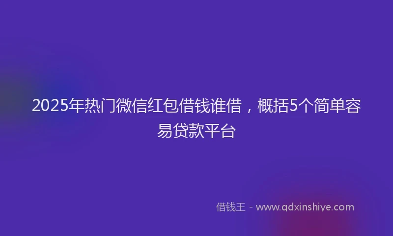 2025年热门微信红包借钱谁借，概括5个简单容易贷款平台