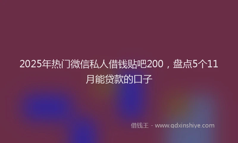 2025年热门微信私人借钱贴吧200，盘点5个11月能贷款的口子