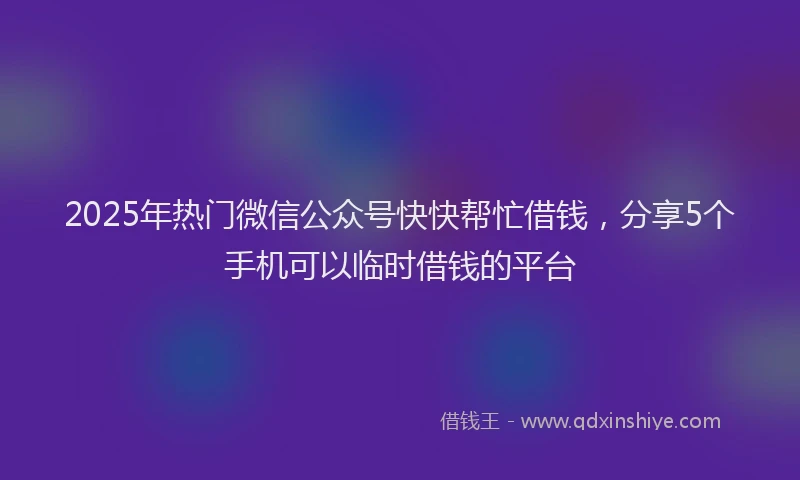 2025年热门微信公众号快快帮忙借钱，分享5个手机可以临时借钱的平台