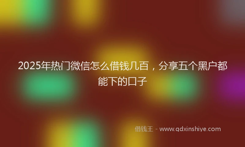 2025年热门微信怎么借钱几百，分享五个黑户都能下的口子