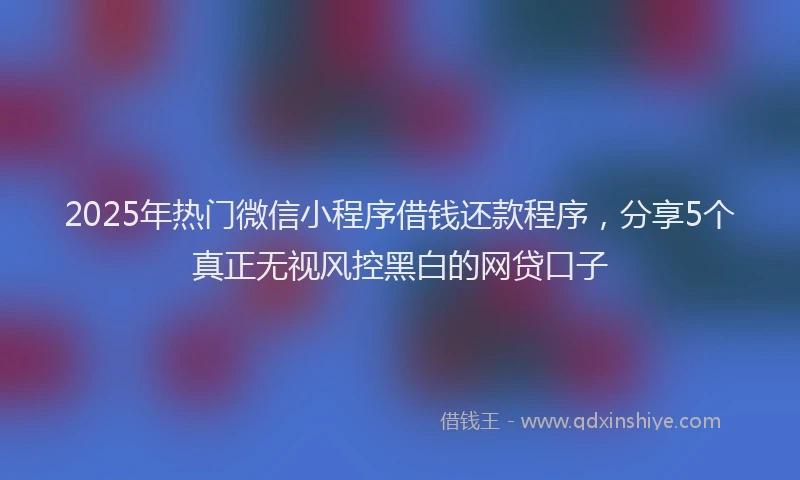2025年热门微信小程序借钱还款程序，分享5个真正无视风控黑白的网贷口子