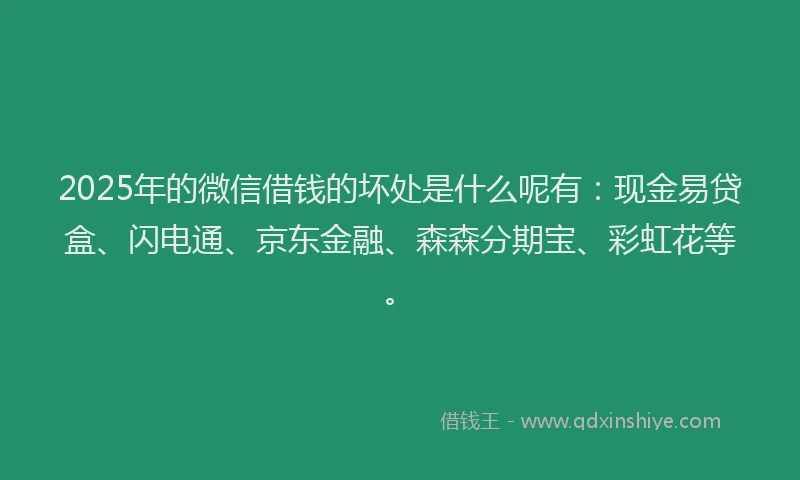 2025年的微信借钱的坏处是什么呢有：现金易贷盒、闪电通、京东金融、森森分期宝、彩虹花等。