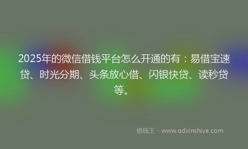 2025年的微信借钱平台怎么开通的有：易借宝速贷、时光分期、头条放心借、闪银快贷、读秒贷等。