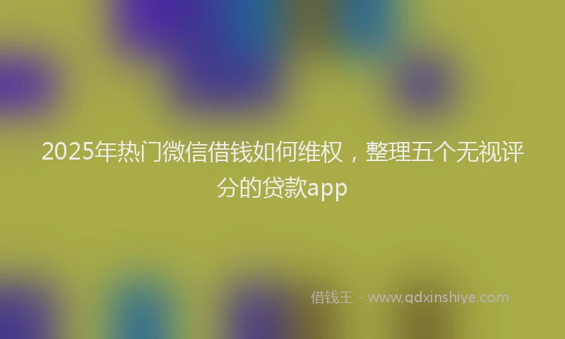 2025年热门微信借钱如何维权，整理五个无视评分的贷款app