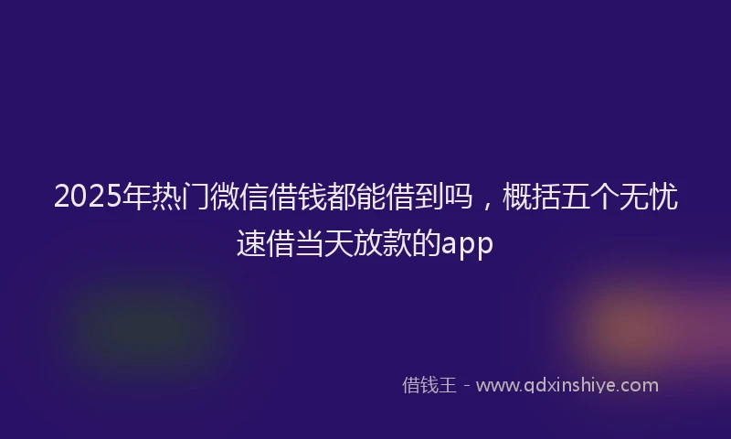 2025年热门微信借钱都能借到吗，概括五个无忧速借当天放款的app
