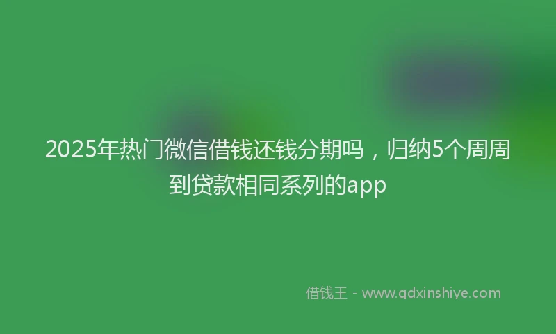 2025年热门微信借钱还钱分期吗，归纳5个周周到贷款相同系列的app