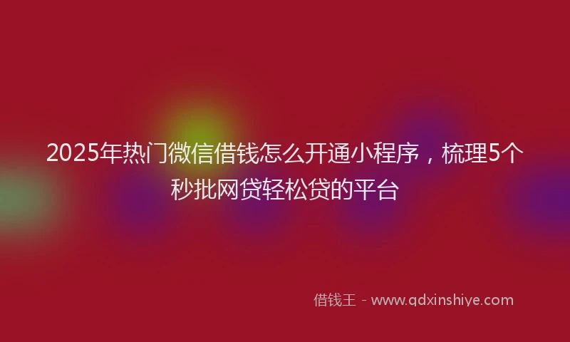 2025年热门微信借钱怎么开通小程序，梳理5个秒批网贷轻松贷的平台