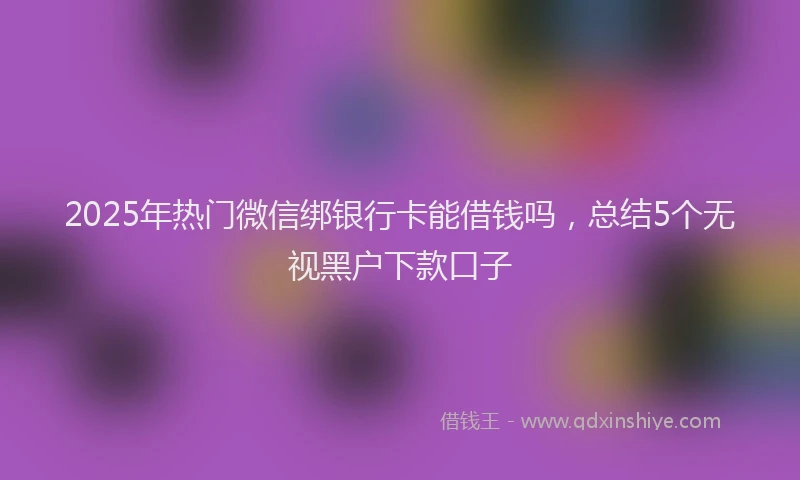 2025年热门微信绑银行卡能借钱吗，总结5个无视黑户下款口子