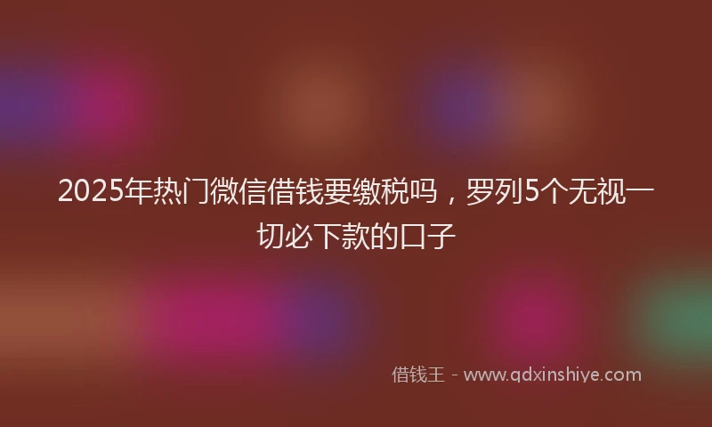 2025年热门微信借钱要缴税吗，罗列5个无视一切必下款的口子