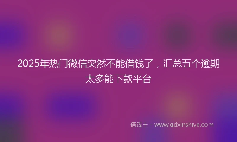 2025年热门微信突然不能借钱了，汇总五个逾期太多能下款平台