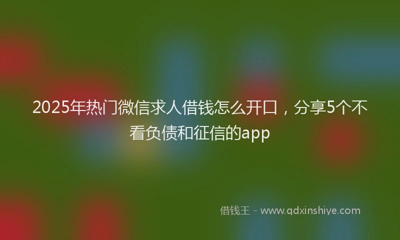 2025年热门微信求人借钱怎么开口，分享5个不看负债和征信的app