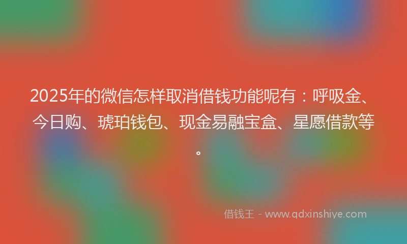 2025年的微信怎样取消借钱功能呢有：呼吸金、今日购、琥珀钱包、现金易融宝盒、星愿借款等。