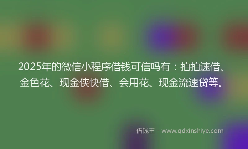 2025年的微信小程序借钱可信吗有：拍拍速借、金色花、现金侠快借、会用花、现金流速贷等。