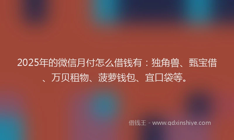 2025年的微信月付怎么借钱有：独角兽、甄宝借、万贝租物、菠萝钱包、宜口袋等。