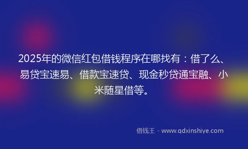 2025年的微信红包借钱程序在哪找有：借了么、易贷宝速易、借款宝速贷、现金秒贷通宝融、小米随星借等。