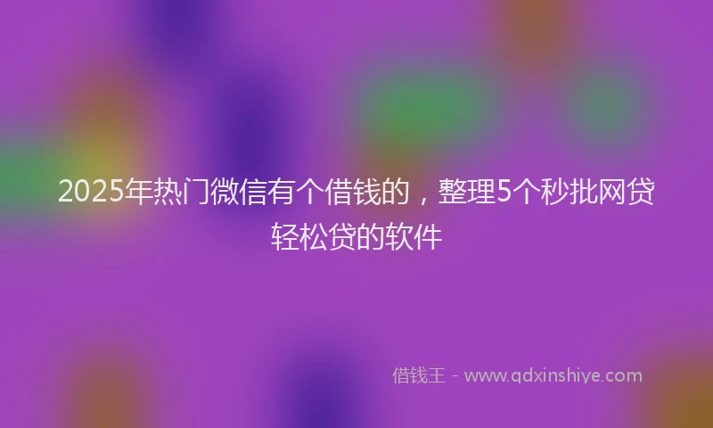 2025年热门微信有个借钱的，整理5个秒批网贷轻松贷的软件
