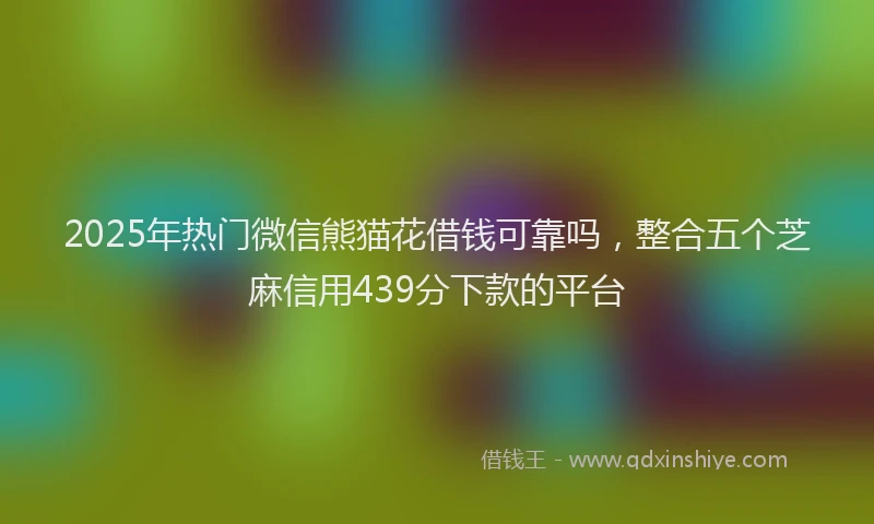 2025年热门微信熊猫花借钱可靠吗，整合五个芝麻信用439分下款的平台
