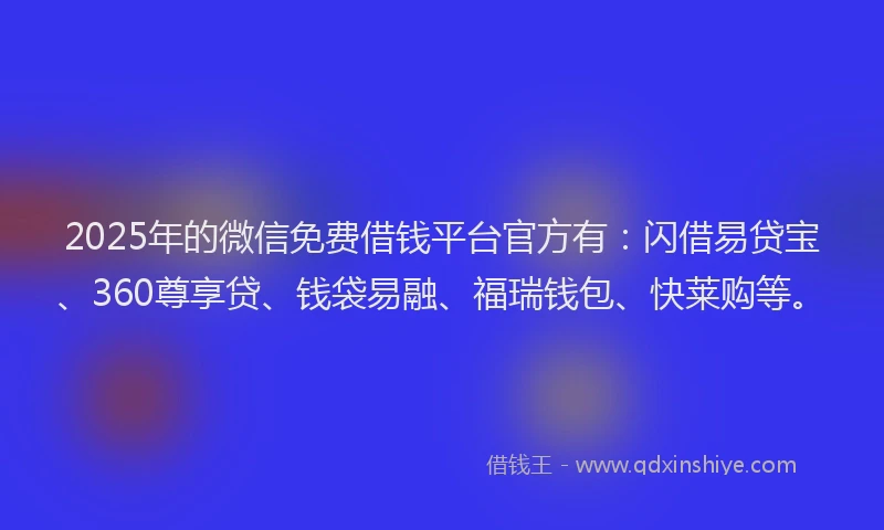 2025年的微信免费借钱平台官方有：闪借易贷宝、360尊享贷、钱袋易融、福瑞钱包、快莱购等。