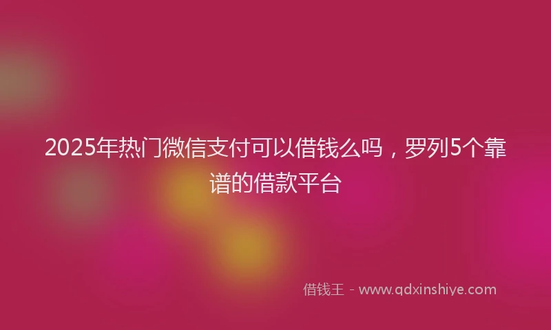 2025年热门微信支付可以借钱么吗，罗列5个靠谱的借款平台
