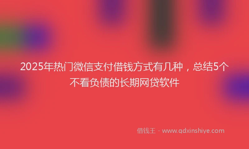 2025年热门微信支付借钱方式有几种，总结5个不看负债的长期网贷软件
