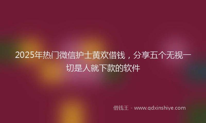 2025年热门微信护士黄欢借钱，分享五个无视一切是人就下款的软件