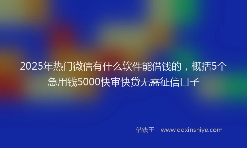 2025年热门微信有什么软件能借钱的，概括5个急用钱5000快审快贷无需征信口子