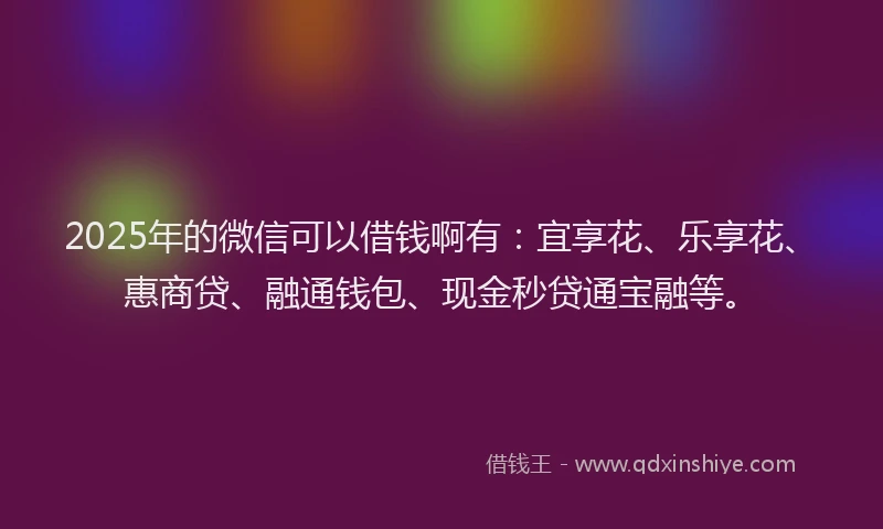 2025年的微信可以借钱啊有：宜享花、乐享花、惠商贷、融通钱包、现金秒贷通宝融等。