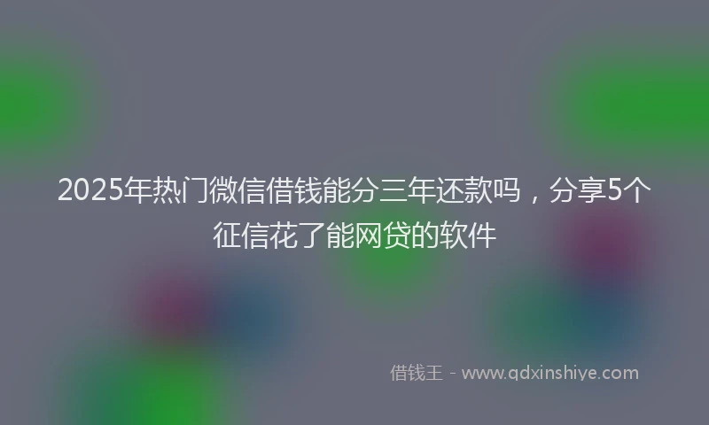 2025年热门微信借钱能分三年还款吗，分享5个征信花了能网贷的软件