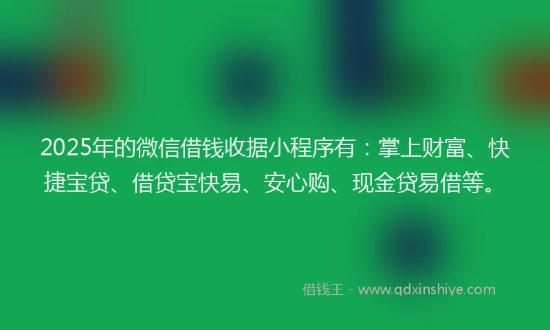 2025年的微信借钱收据小程序有：掌上财富、快捷宝贷、借贷宝快易、安心购、现金贷易借等。