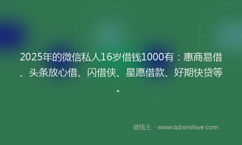 2025年的微信私人16岁借钱1000有：惠商易借、头条放心借、闪借侠、星愿借款、好期快贷等。