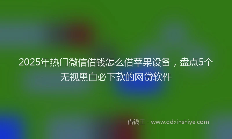 2025年热门微信借钱怎么借苹果设备，盘点5个无视黑白必下款的网贷软件