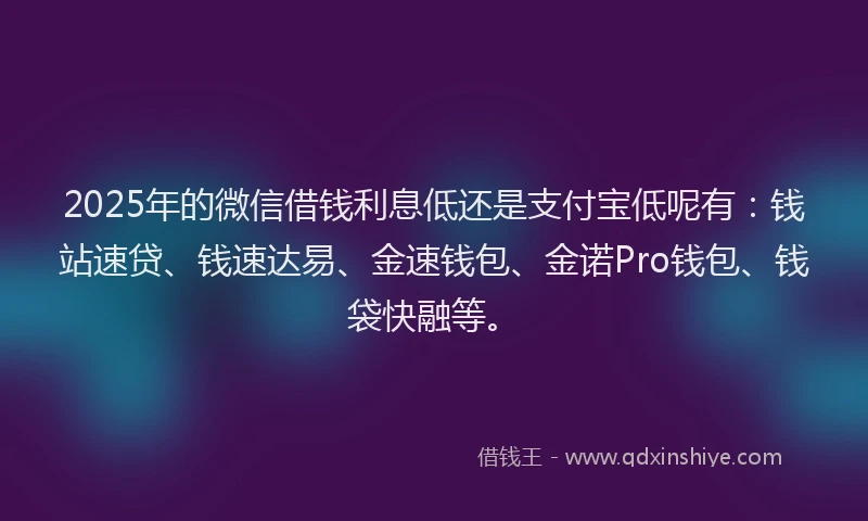 2025年的微信借钱利息低还是支付宝低呢有：钱站速贷、钱速达易、金速钱包、金诺Pro钱包、钱袋快融等。