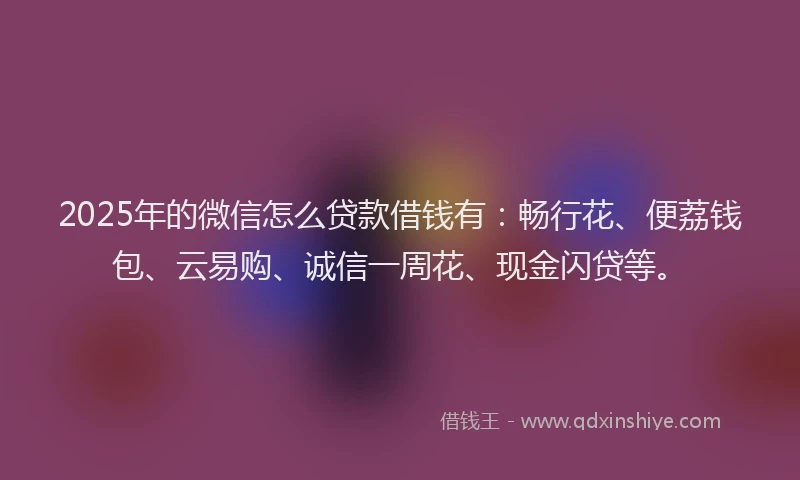 2025年的微信怎么贷款借钱有：畅行花、便荔钱包、云易购、诚信一周花、现金闪贷等。