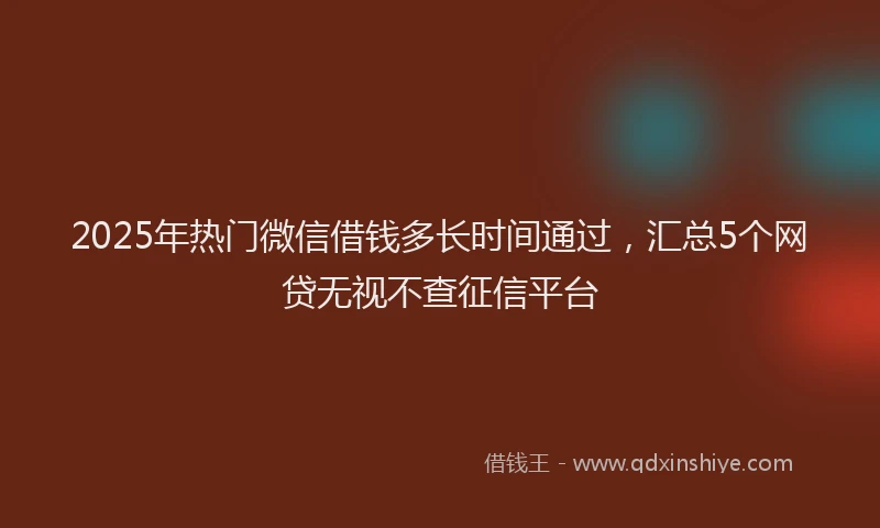 2025年热门微信借钱多长时间通过，汇总5个网贷无视不查征信平台