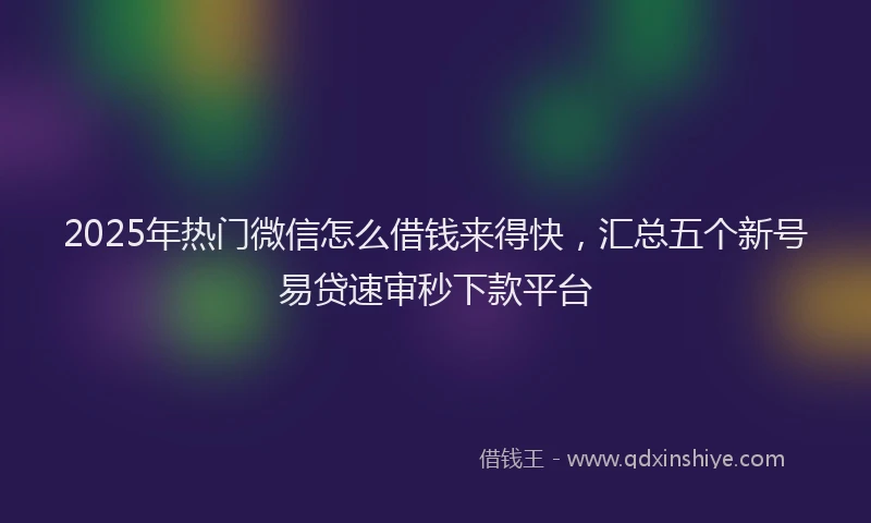 2025年热门微信怎么借钱来得快，汇总五个新号易贷速审秒下款平台