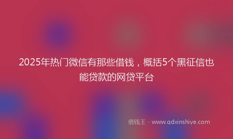 2025年热门微信有那些借钱，概括5个黑征信也能贷款的网贷平台