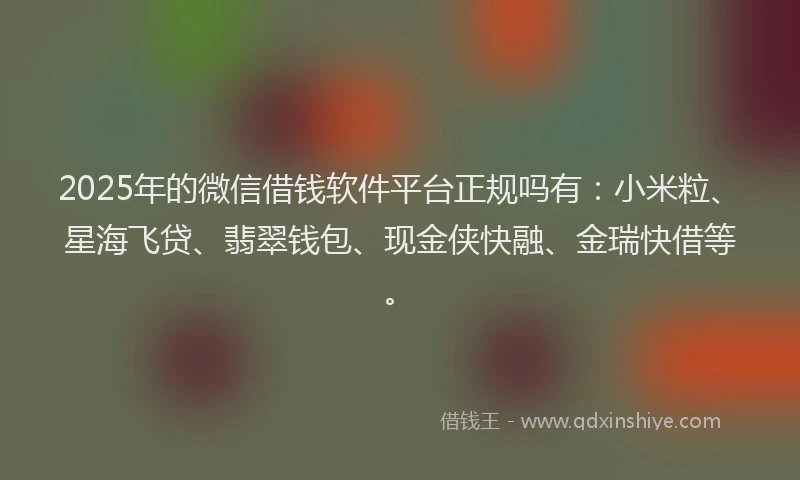 2025年的微信借钱软件平台正规吗有：小米粒、星海飞贷、翡翠钱包、现金侠快融、金瑞快借等。
