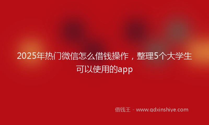 2025年热门微信怎么借钱操作，整理5个大学生可以使用的app